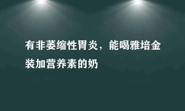 有非萎缩性胃炎，能喝雅培金装加营养素的奶