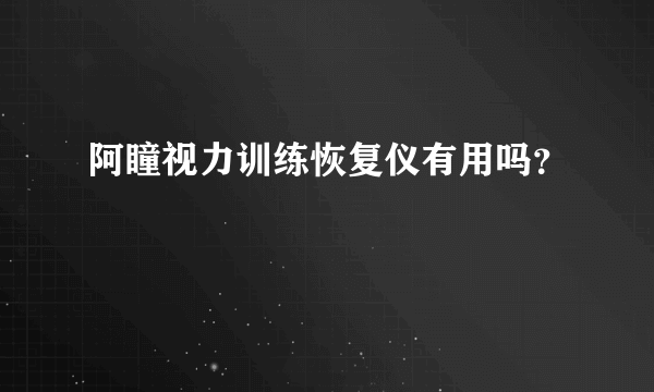 阿瞳视力训练恢复仪有用吗？