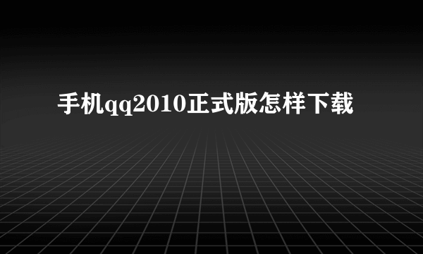 手机qq2010正式版怎样下载