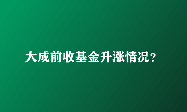 大成前收基金升涨情况？