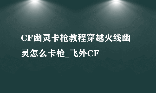 CF幽灵卡枪教程穿越火线幽灵怎么卡枪_飞外CF