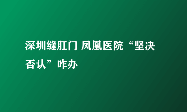 深圳缝肛门 凤凰医院“坚决否认”咋办