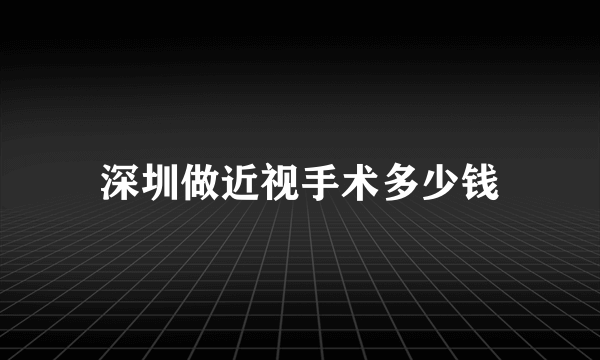 深圳做近视手术多少钱