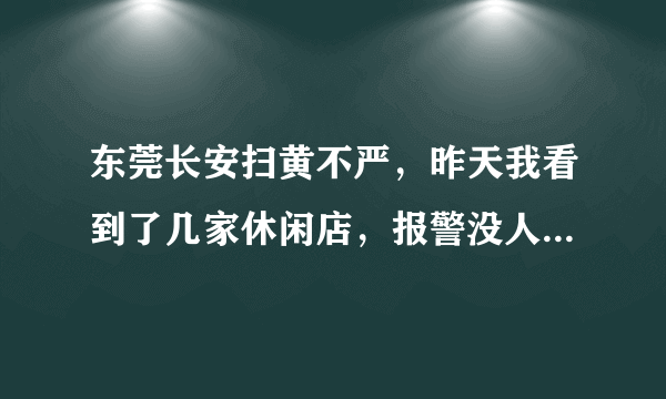 东莞长安扫黄不严，昨天我看到了几家休闲店，报警没人接，这是怎么回事？