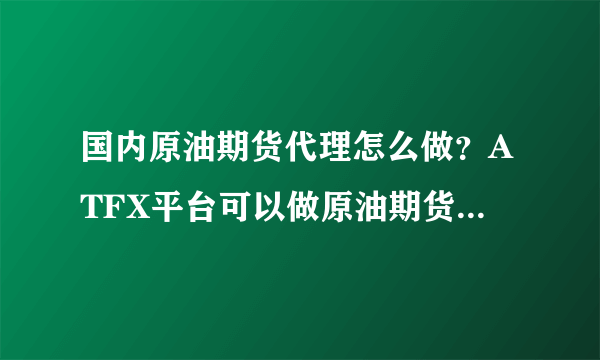 国内原油期货代理怎么做？ATFX平台可以做原油期货代理吗？