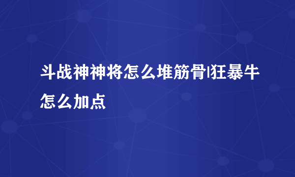 斗战神神将怎么堆筋骨|狂暴牛怎么加点