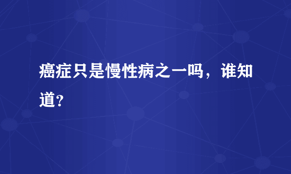 癌症只是慢性病之一吗，谁知道？