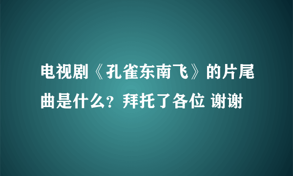 电视剧《孔雀东南飞》的片尾曲是什么？拜托了各位 谢谢