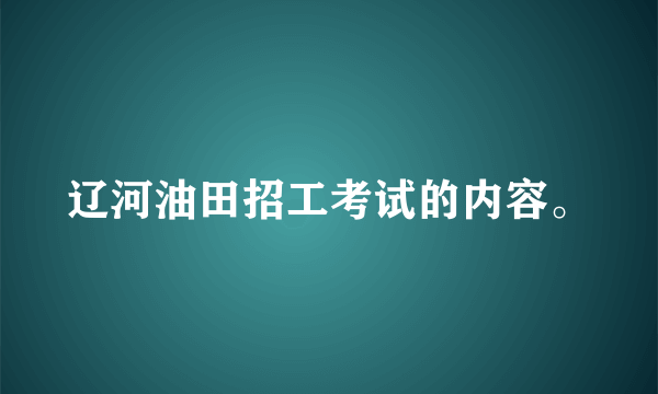 辽河油田招工考试的内容。