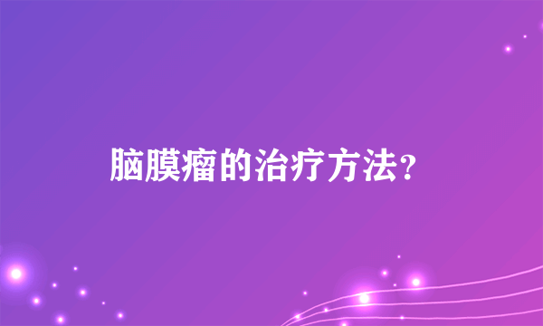 脑膜瘤的治疗方法？