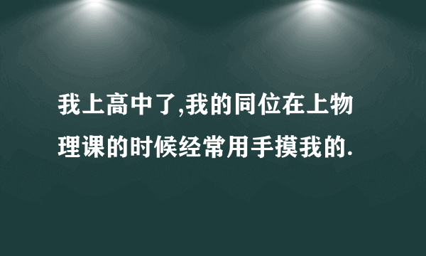 我上高中了,我的同位在上物理课的时候经常用手摸我的.