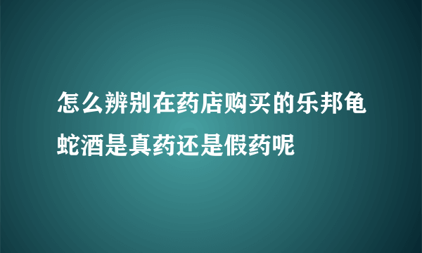 怎么辨别在药店购买的乐邦龟蛇酒是真药还是假药呢