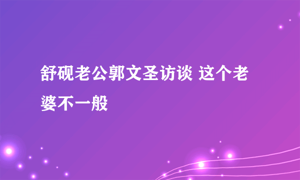 舒砚老公郭文圣访谈 这个老婆不一般