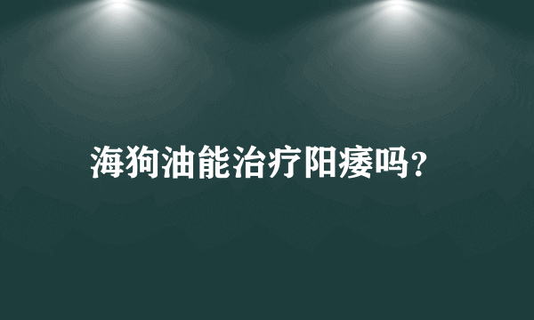 海狗油能治疗阳痿吗？