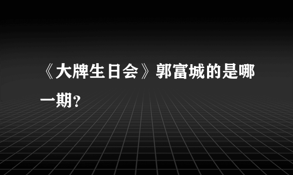 《大牌生日会》郭富城的是哪一期？