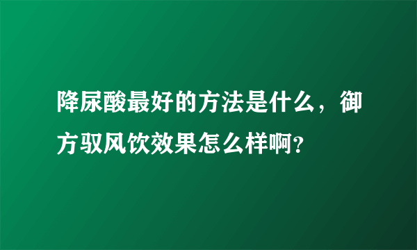 降尿酸最好的方法是什么，御方驭风饮效果怎么样啊？