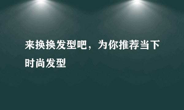 来换换发型吧，为你推荐当下时尚发型