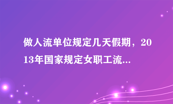 做人流单位规定几天假期，2013年国家规定女职工流产假几天