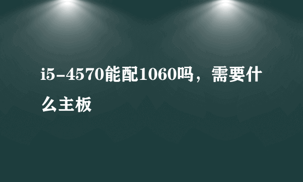 i5-4570能配1060吗，需要什么主板