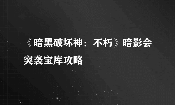 《暗黑破坏神：不朽》暗影会突袭宝库攻略