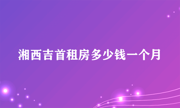 湘西吉首租房多少钱一个月