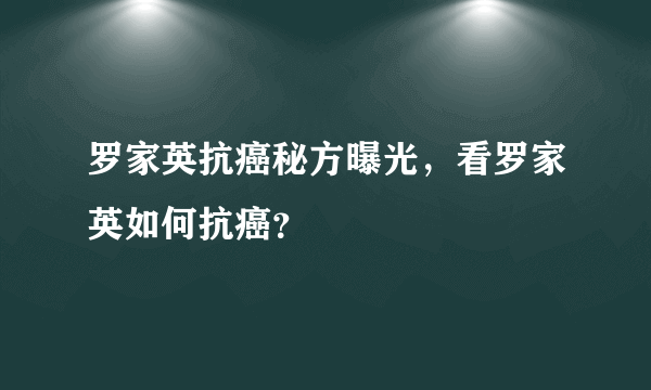 罗家英抗癌秘方曝光，看罗家英如何抗癌？