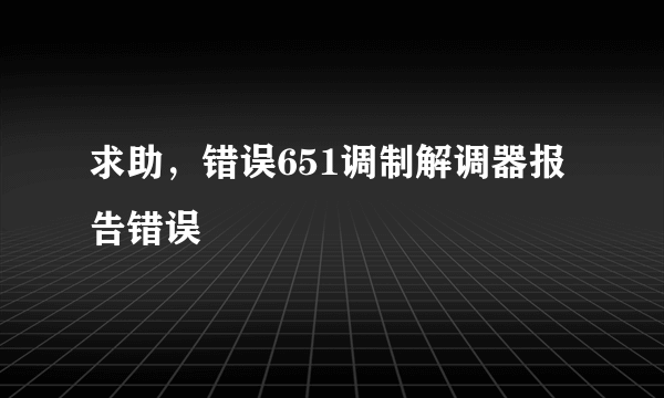 求助，错误651调制解调器报告错误