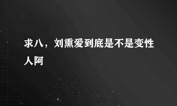 求八，刘熏爱到底是不是变性人阿