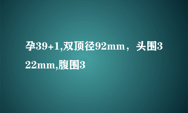 孕39+1,双顶径92mm，头围322mm,腹围3