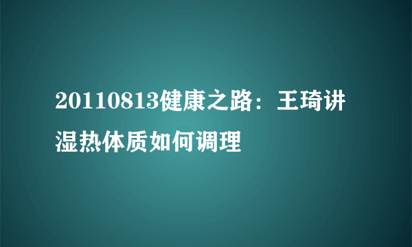 20110813健康之路：王琦讲湿热体质如何调理