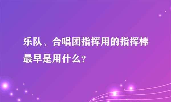 乐队、合唱团指挥用的指挥棒最早是用什么？