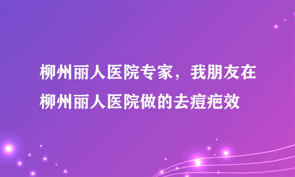 柳州丽人医院专家，我朋友在柳州丽人医院做的去痘疤效