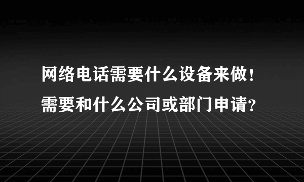 网络电话需要什么设备来做！需要和什么公司或部门申请？