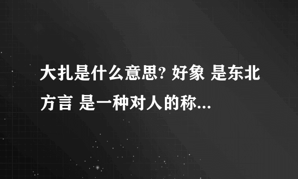 大扎是什么意思? 好象 是东北方言 是一种对人的称呼 但是我不知道具体什么意思? 请教 下