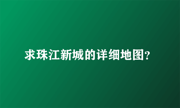 求珠江新城的详细地图？