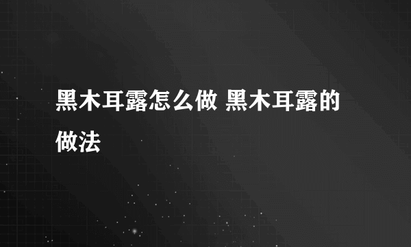 黑木耳露怎么做 黑木耳露的做法