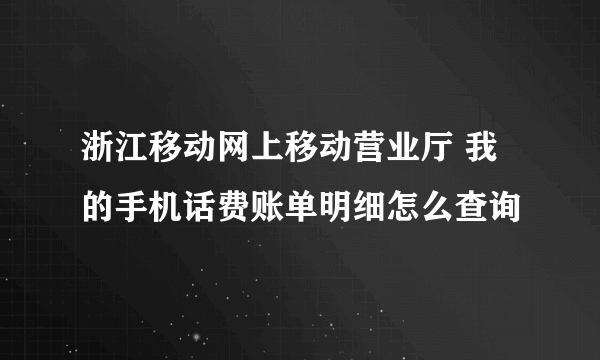 浙江移动网上移动营业厅 我的手机话费账单明细怎么查询