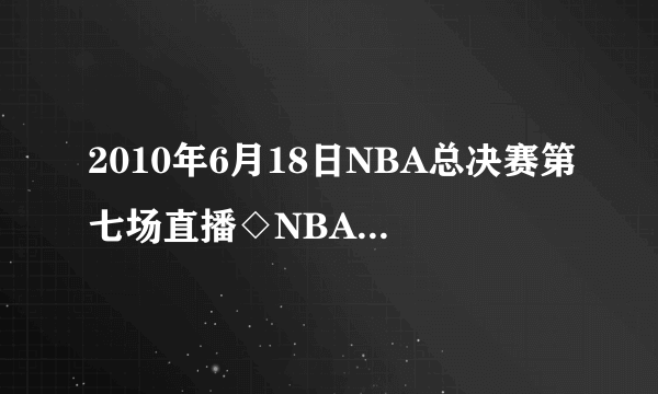 2010年6月18日NBA总决赛第七场直播◇NBA总决赛第7场直播湖人VS凯尔特人◇NBA总决赛第7场高清直播