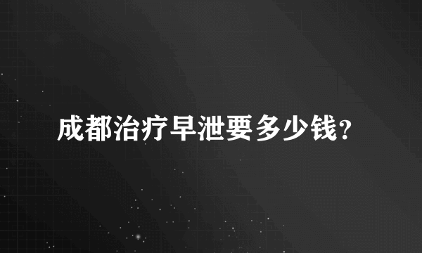 成都治疗早泄要多少钱？