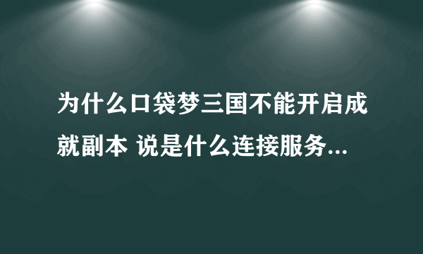 为什么口袋梦三国不能开启成就副本 说是什么连接服务器失败或服务器繁忙