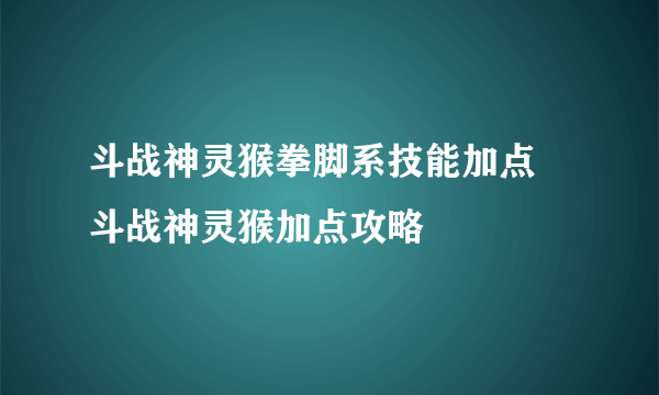 斗战神灵猴拳脚系技能加点 斗战神灵猴加点攻略