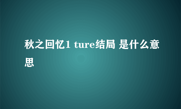 秋之回忆1 ture结局 是什么意思