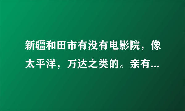 新疆和田市有没有电影院，像太平洋，万达之类的。亲有没有知道的？