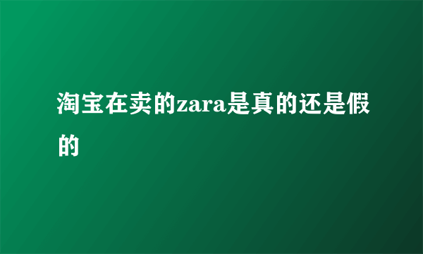 淘宝在卖的zara是真的还是假的