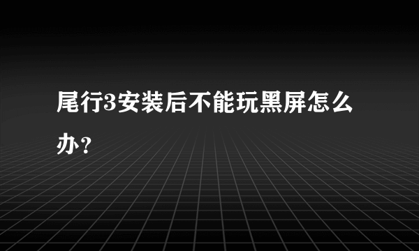 尾行3安装后不能玩黑屏怎么办？