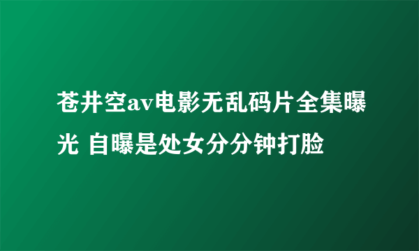 苍井空av电影无乱码片全集曝光 自曝是处女分分钟打脸