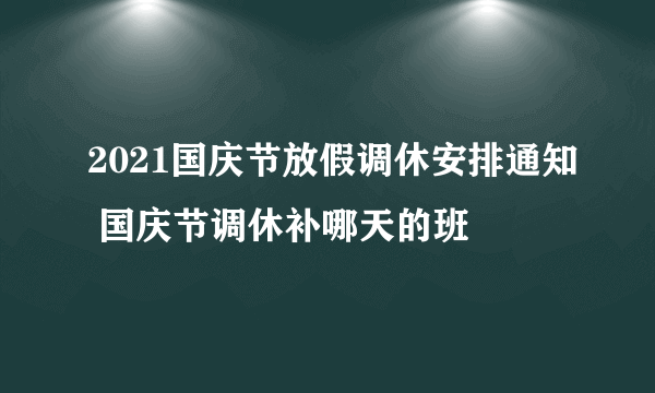 2021国庆节放假调休安排通知 国庆节调休补哪天的班