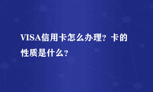 VISA信用卡怎么办理？卡的性质是什么？