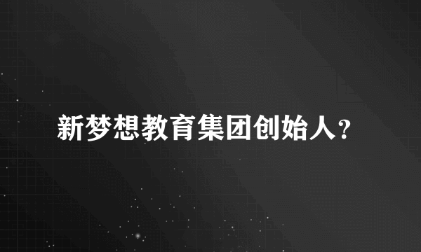 新梦想教育集团创始人？