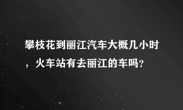 攀枝花到丽江汽车大概几小时，火车站有去丽江的车吗？